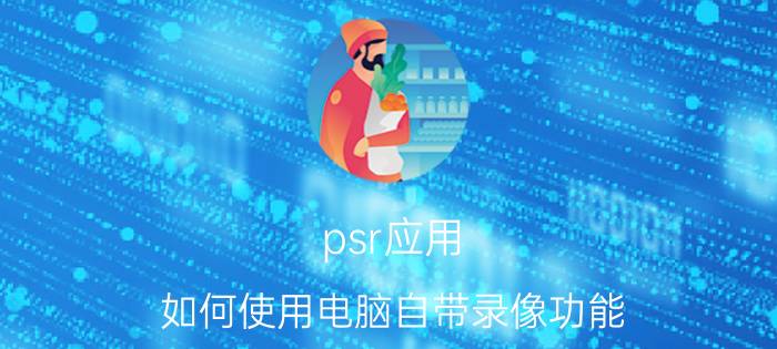 psr应用 如何使用电脑自带录像功能？